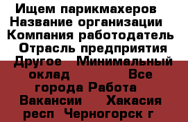 Ищем парикмахеров › Название организации ­ Компания-работодатель › Отрасль предприятия ­ Другое › Минимальный оклад ­ 20 000 - Все города Работа » Вакансии   . Хакасия респ.,Черногорск г.